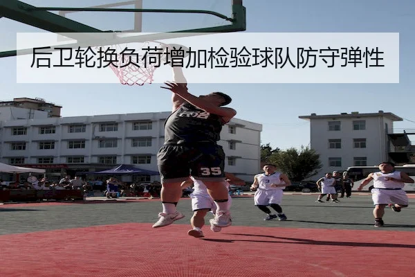 后卫轮换负荷增加检验球队防守弹性